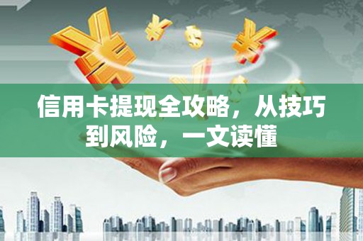 富县信用卡提现全攻略，从技巧到风险，一文读懂