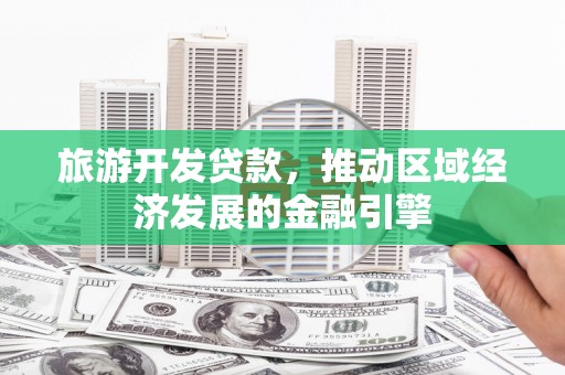 泸州旅游开发贷款，推动区域经济发展的金融引擎
