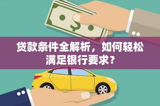 南安贷款条件全解析，如何轻松满足银行要求？