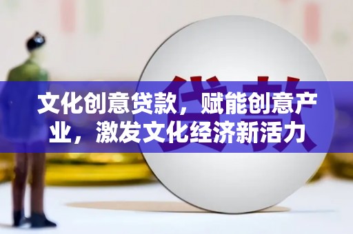 凤泉文化创意贷款，赋能创意产业，激发文化经济新活力