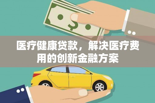 武义医疗健康贷款，解决医疗费用的创新金融方案