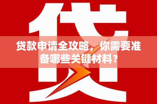 南安贷款申请全攻略，你需要准备哪些关键材料？
