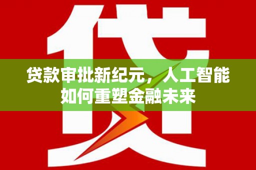 平远贷款审批新纪元，人工智能如何重塑金融未来