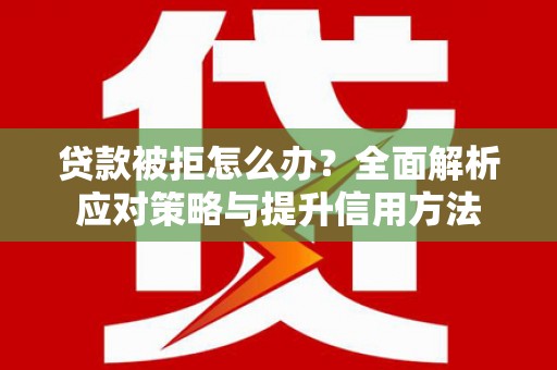 潮安贷款被拒怎么办？全面解析应对策略与提升信用方法