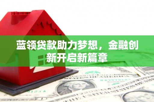 九江蓝领贷款助力梦想，金融创新开启新篇章