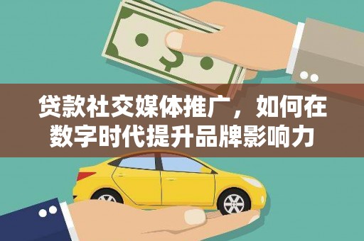 罗山贷款社交媒体推广，如何在数字时代提升品牌影响力
