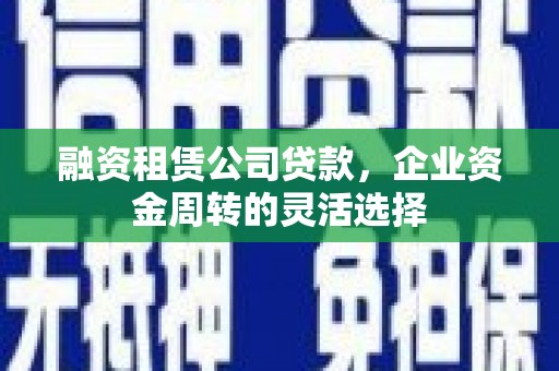 秦淮融资租赁公司贷款，企业资金周转的灵活选择