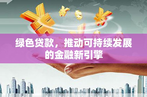 弓长岭绿色贷款，推动可持续发展的金融新引擎