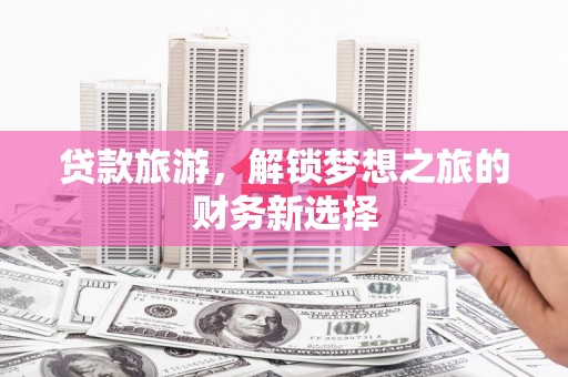 舞钢贷款旅游，解锁梦想之旅的财务新选择