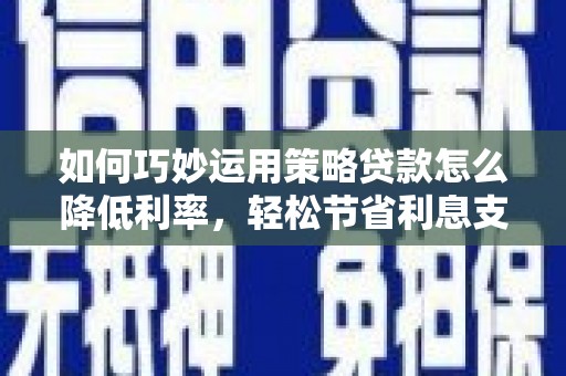 灵宝如何巧妙运用策略贷款怎么降低利率，轻松节省利息支出