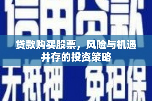 弓长岭贷款购买股票，风险与机遇并存的投资策略