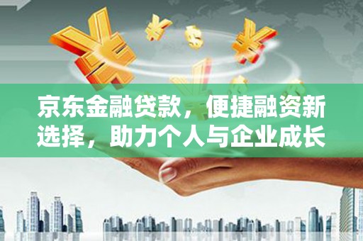 荥阳京东金融贷款，便捷融资新选择，助力个人与企业成长