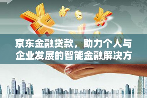 南乐京东金融贷款，助力个人与企业发展的智能金融解决方案