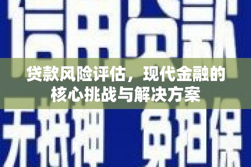 山西贷款风险评估，现代金融的核心挑战与解决方案