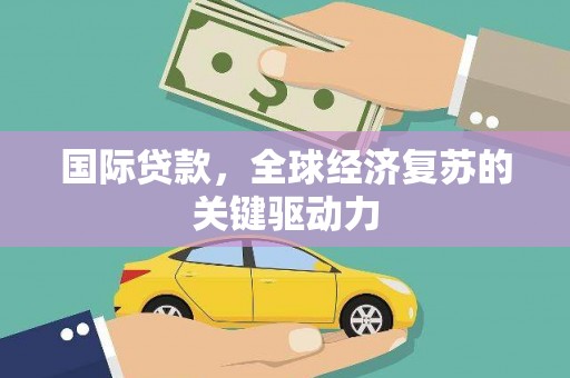 始兴国际贷款，全球经济复苏的关键驱动力