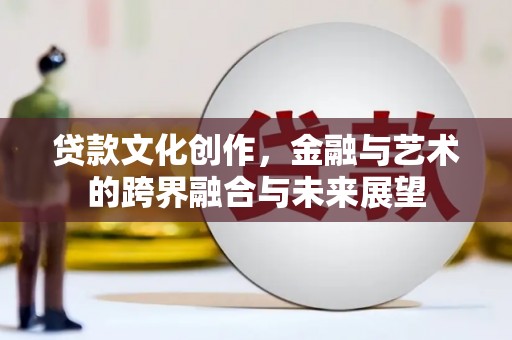 临淄贷款文化创作，金融与艺术的跨界融合与未来展望