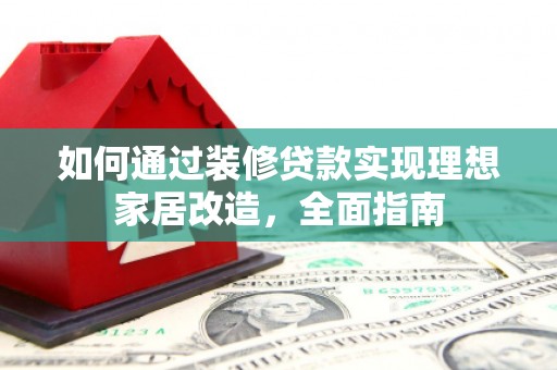 磴口如何通过装修贷款实现理想家居改造，全面指南