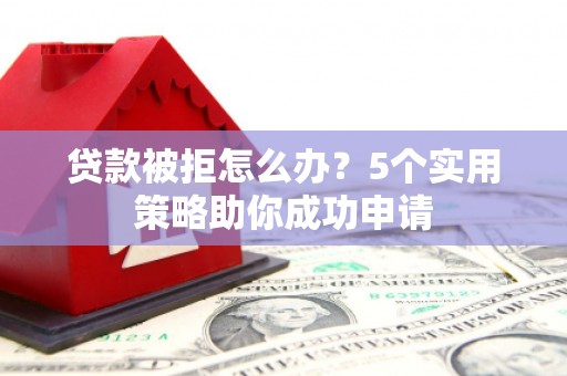 麻城贷款被拒怎么办？5个实用策略助你成功申请