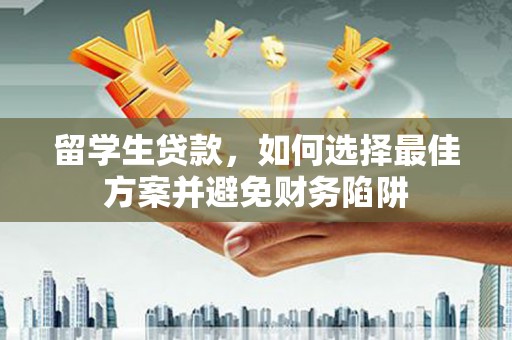 南平留学生贷款，如何选择最佳方案并避免财务陷阱