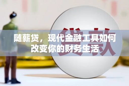 怀柔随薪贷，现代金融工具如何改变你的财务生活