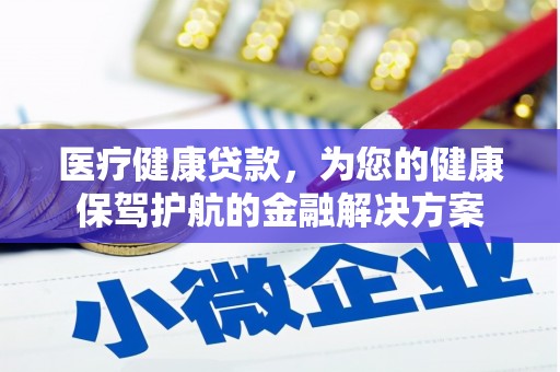 洋县医疗健康贷款，为您的健康保驾护航的金融解决方案