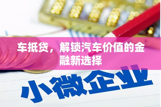 忠县车抵贷，解锁汽车价值的金融新选择