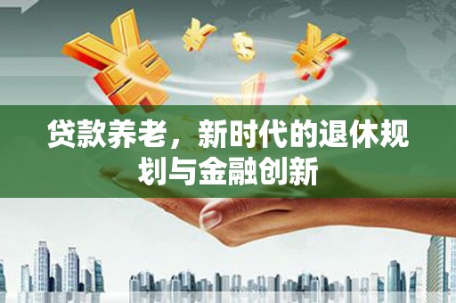 吴川贷款养老，新时代的退休规划与金融创新