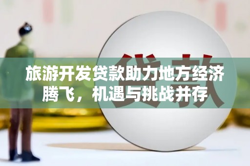 延吉旅游开发贷款助力地方经济腾飞，机遇与挑战并存