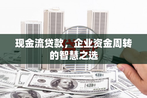 济宁现金流贷款，企业资金周转的智慧之选