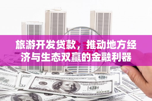 北市旅游开发贷款，推动地方经济与生态双赢的金融利器