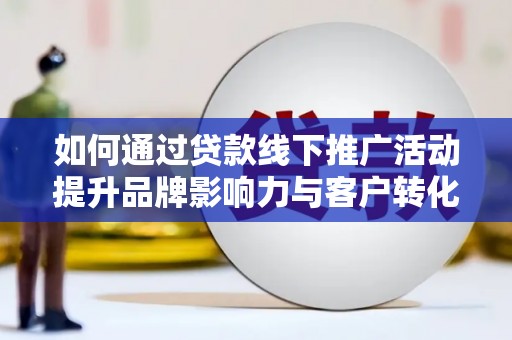 清河门如何通过贷款线下推广活动提升品牌影响力与客户转化率