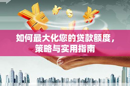 襄阳如何最大化您的贷款额度，策略与实用指南