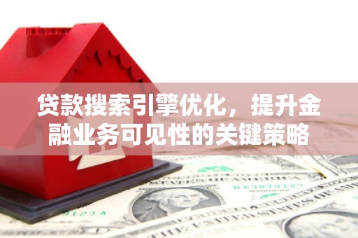 贵阳贷款搜索引擎优化，提升金融业务可见性的关键策略