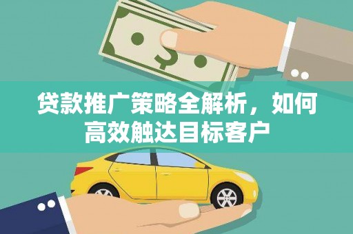 北斗贷款推广策略全解析，如何高效触达目标客户