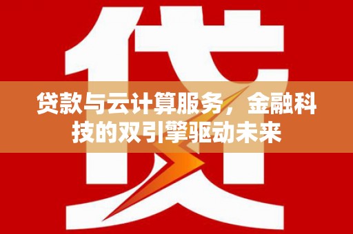 武隆贷款与云计算服务，金融科技的双引擎驱动未来