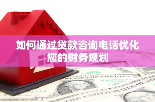 海丰如何通过贷款咨询电话优化您的财务规划