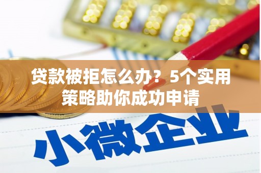 东川贷款被拒怎么办？5个实用策略助你成功申请