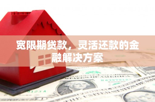 张北宽限期贷款，灵活还款的金融解决方案
