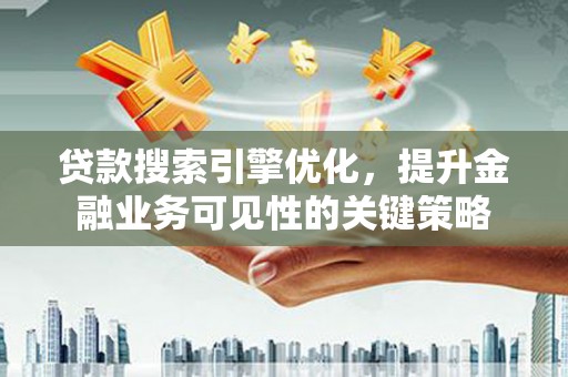 邵东贷款搜索引擎优化，提升金融业务可见性的关键策略