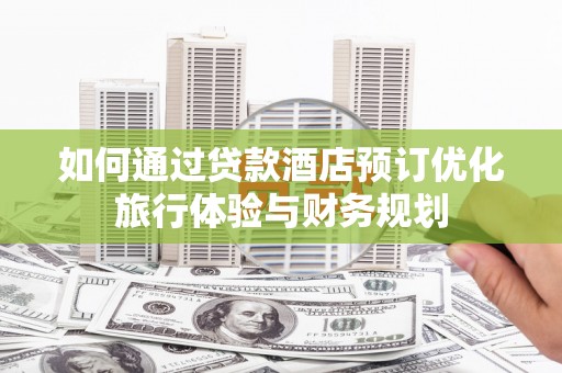 郧西如何通过贷款酒店预订优化旅行体验与财务规划