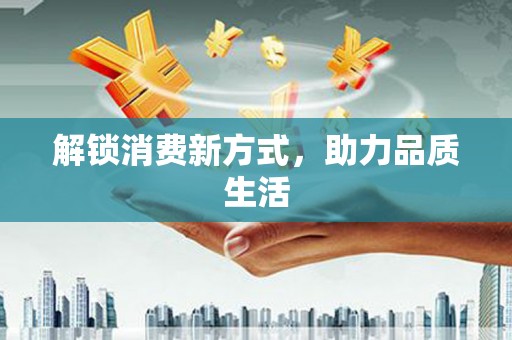 南宫解锁消费新方式，助力品质生活