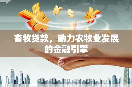 白银畜牧贷款，助力农牧业发展的金融引擎