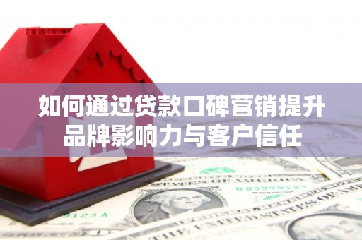 周宁如何通过贷款口碑营销提升品牌影响力与客户信任