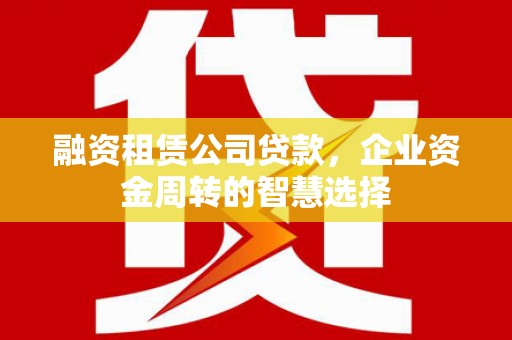 梅山融资租赁公司贷款，企业资金周转的智慧选择