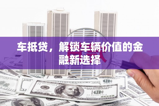 龙胜车抵贷，解锁车辆价值的金融新选择