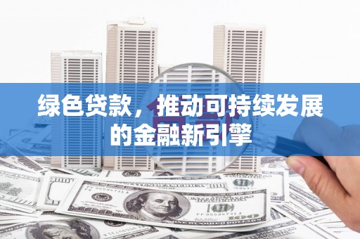 萝北绿色贷款，推动可持续发展的金融新引擎