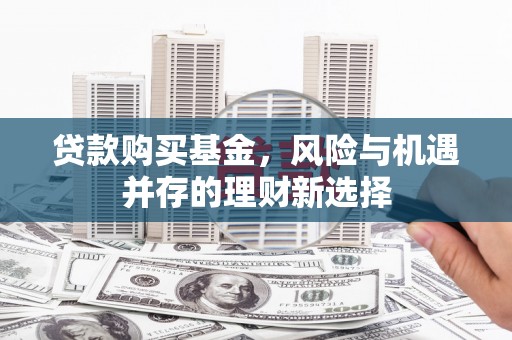 贡寮贷款购买基金，风险与机遇并存的理财新选择