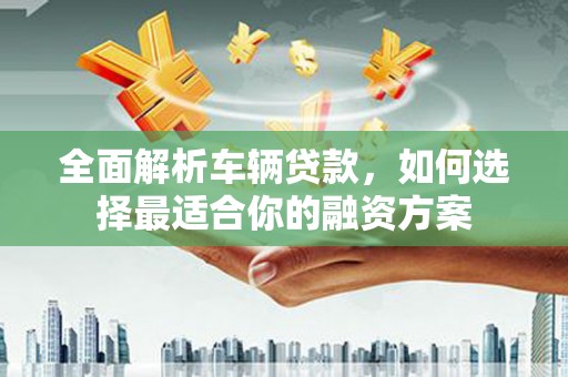 茂县全面解析车辆贷款，如何选择最适合你的融资方案
