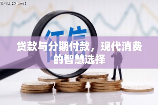 友好贷款与分期付款，现代消费的智慧选择