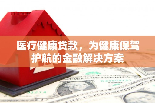 春日医疗健康贷款，为健康保驾护航的金融解决方案